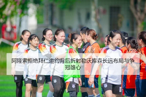 阿隆索拒绝拜仁邀约背后折射勒沃库森长远布局与争冠雄心