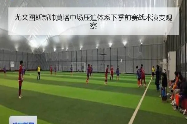 尤文图斯新帅莫塔中场压迫体系下季前赛战术演变观察