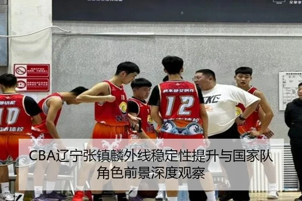 CBA辽宁张镇麟外线稳定性提升与国家队角色前景深度观察