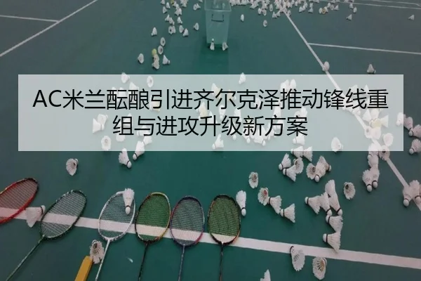 AC米兰酝酿引进齐尔克泽推动锋线重组与进攻升级新方案